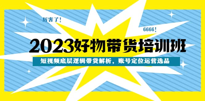 2023好物带货培训班：短视频底层逻辑带货解析，账号定位运营选品网创库-网创项目资源站-副业项目-创业项目-搞钱项目网创库
