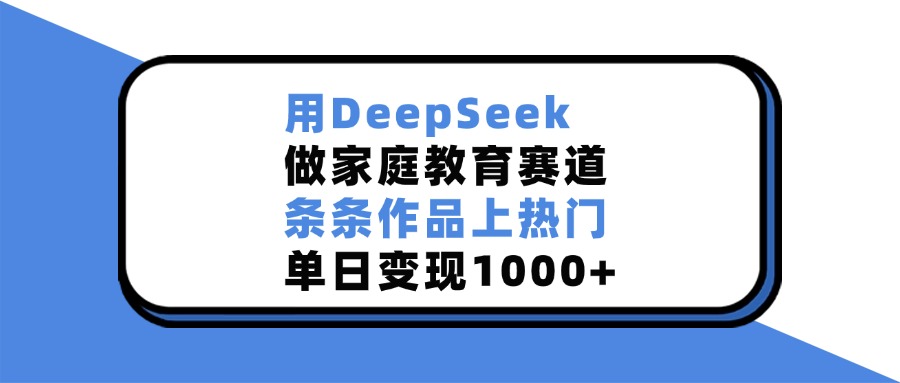 用DeepSeek做家庭教育赛道，条条作品上热门，单日变现1000+网创库-网创项目资源站-副业项目-创业项目-搞钱项目网创库