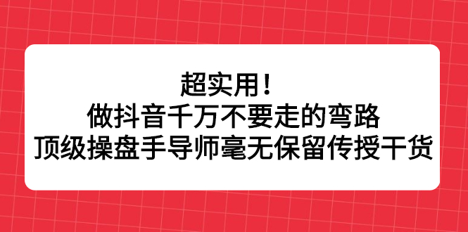 超实用！做抖音千万不要走的弯路，顶级操盘手导师毫无保留传授干货网创库-网创项目资源站-副业项目-创业项目-搞钱项目网创库