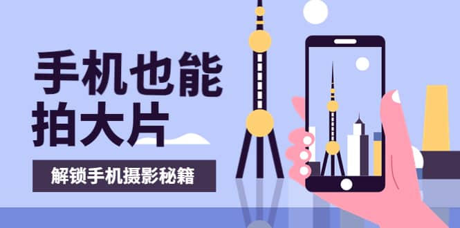手机拍摄课：如何用手机拍出专业级短视频，一图胜千言，视频胜千图网创库-网创项目资源站-副业项目-创业项目-搞钱项目网创库