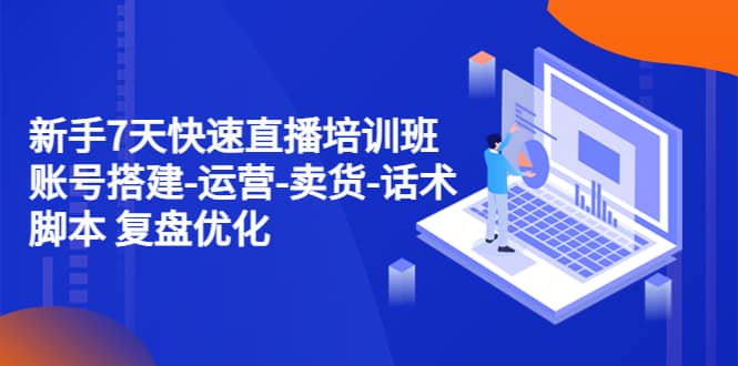 新手7天快速直播培训班：账号搭建-运营-卖货-话术 复盘优化（14节）网创库-网创项目资源站-副业项目-创业项目-搞钱项目网创库