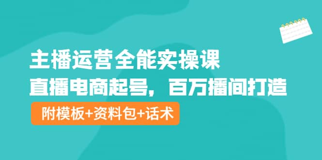 主播运营全能实操课：直播电商起号，百万播间打造（附模板+资料包+话术）网创库-网创项目资源站-副业项目-创业项目-搞钱项目网创库