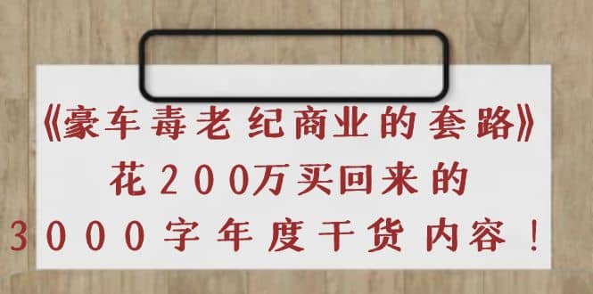 《豪车毒老纪 商业的套路》花200万买回来的，3000字年度干货内容网创库-网创项目资源站-副业项目-创业项目-搞钱项目网创库