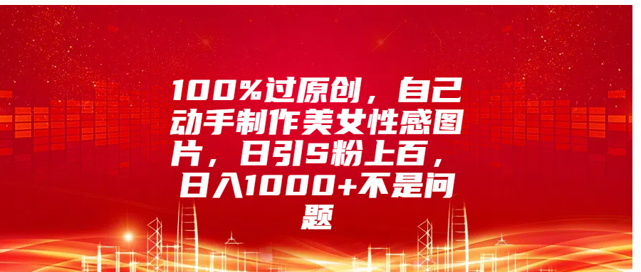 100%过原创，自己动手制作美女性感图片，日引S粉上百，日入1000+不是问题网创库-网创项目资源站-副业项目-创业项目-搞钱项目网创库