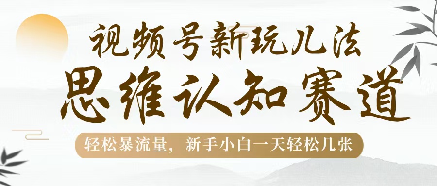 视频号新玩儿法，思维认知赛道，轻松暴流量，新手小白一天几张网创库-网创项目资源站-副业项目-创业项目-搞钱项目网创库