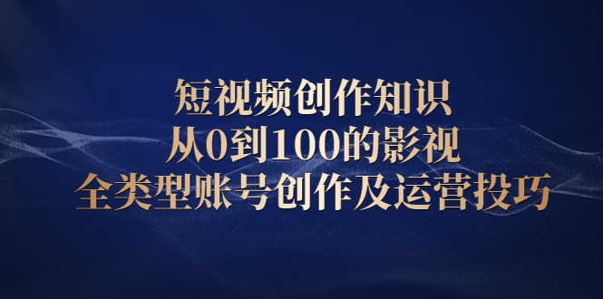 短视频创作知识，从0到100的影视全类型账号创作及运营投巧网创库-网创项目资源站-副业项目-创业项目-搞钱项目网创库