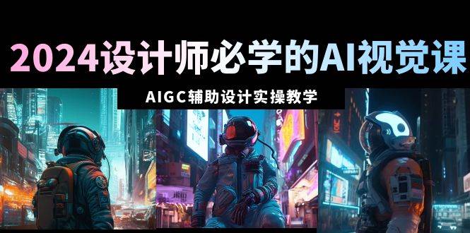 2024设计师必学的AI视觉课：AIGC辅助设计实操教学（66节课）网创库-网创项目资源站-副业项目-创业项目-搞钱项目网创库