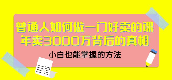 普通人如何做一门好卖的课：年卖3000万背后的真相，小白也能掌握的方法！网创库-网创项目资源站-副业项目-创业项目-搞钱项目网创库