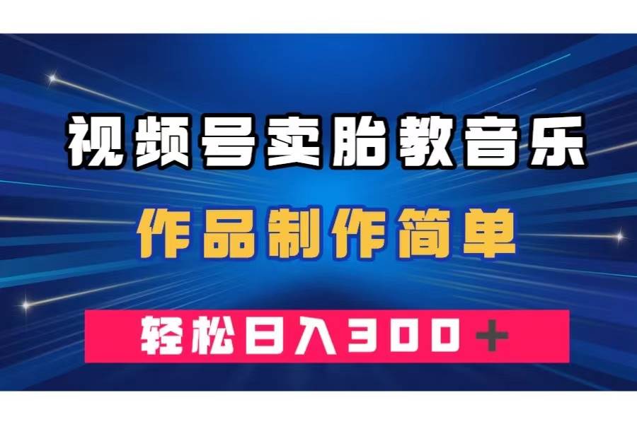 视频号卖胎教音乐，作品制作简单，一单49，轻松日入300＋网创库-网创项目资源站-副业项目-创业项目-搞钱项目网创库