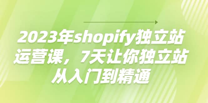 2023年shopify独立站运营课，7天让你独立站从入门到精通网创库-网创项目资源站-副业项目-创业项目-搞钱项目网创库