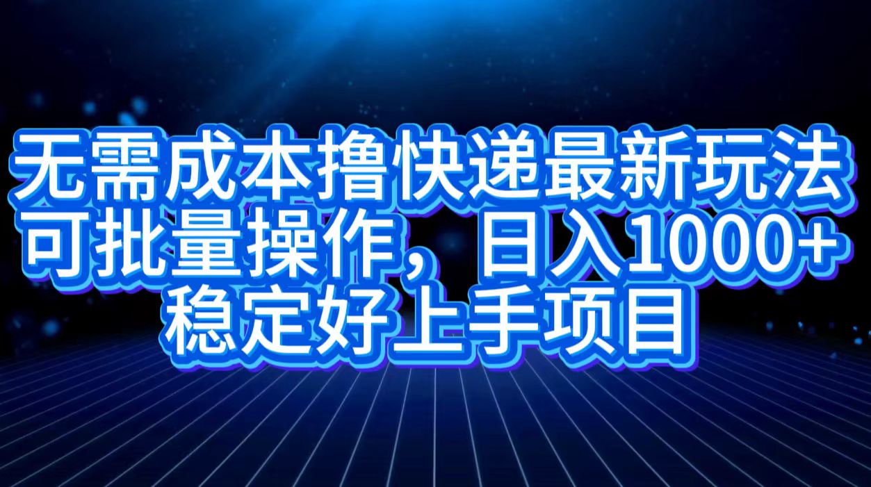 无需成本撸快递最新玩法,可批量操作，日入1000+，稳定好上手项目网创库-网创项目资源站-副业项目-创业项目-搞钱项目网创库