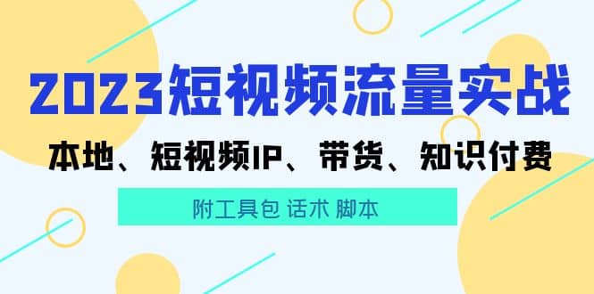 2023短视频流量实战 本地、短视频IP、带货、知识付费网创库-网创项目资源站-副业项目-创业项目-搞钱项目网创库