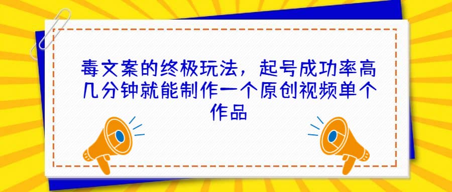 毒文案的终极玩法，起号成功率高几分钟就能制作一个原创视频单个作品网创库-网创项目资源站-副业项目-创业项目-搞钱项目网创库