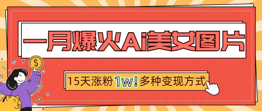 一月爆火ai美女图片，短视频热门玩法，15天涨粉1W多变现方式，深度解析!网创库-网创项目资源站-副业项目-创业项目-搞钱项目网创库
