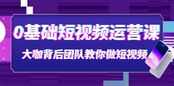 0基础短视频运营课：大咖背后团队教你做短视频（28节课时）网创库-网创项目资源站-副业项目-创业项目-搞钱项目网创库