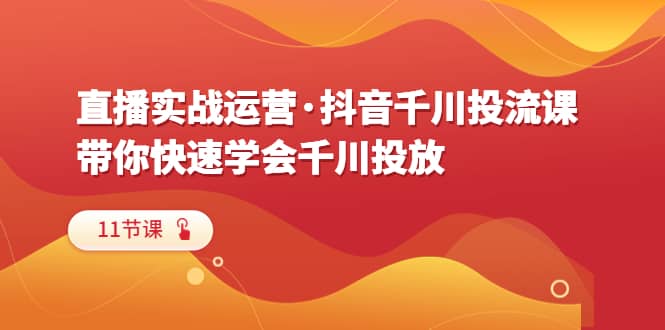 直播实战运营·抖音千川投流课，带你快速学会千川投放（11节课）网创库-网创项目资源站-副业项目-创业项目-搞钱项目网创库