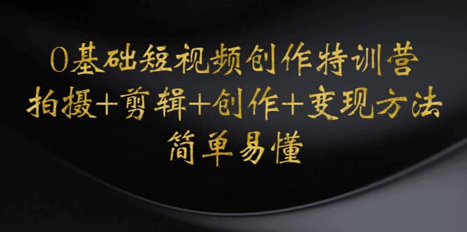 0基础短视频创作特训营：拍摄+剪辑+创作+变现方法网创库-网创项目资源站-副业项目-创业项目-搞钱项目网创库