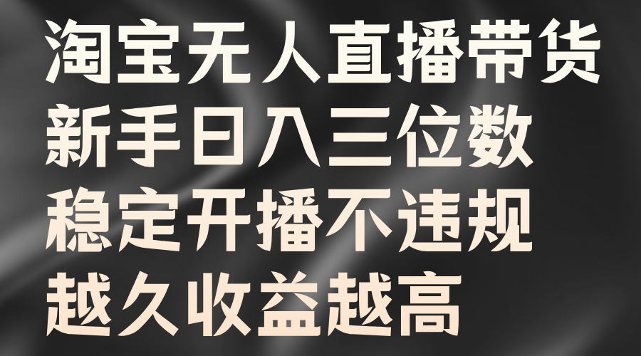 淘宝无人直播带货，新手日入三位数，稳定开播不违规，越久收益越高网创库-网创项目资源站-副业项目-创业项目-搞钱项目网创库