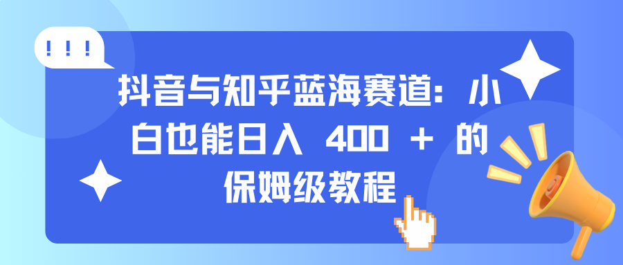 抖音与知乎蓝海赛道：小白也能日入 400 + 的保姆级教程网创库-网创项目资源站-副业项目-创业项目-搞钱项目网创库