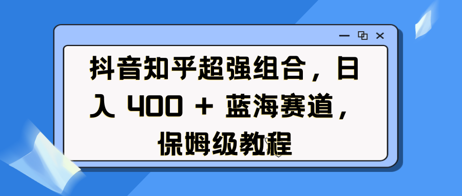 抖音知乎超强组合，日入 400 + 蓝海赛道，保姆级教程网创库-网创项目资源站-副业项目-创业项目-搞钱项目网创库