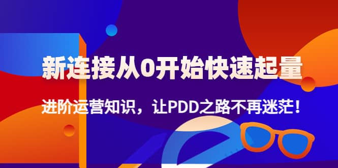 新连接从0开始快速起量：进阶运营知识，让PDD之路不再迷茫网创库-网创项目资源站-副业项目-创业项目-搞钱项目网创库