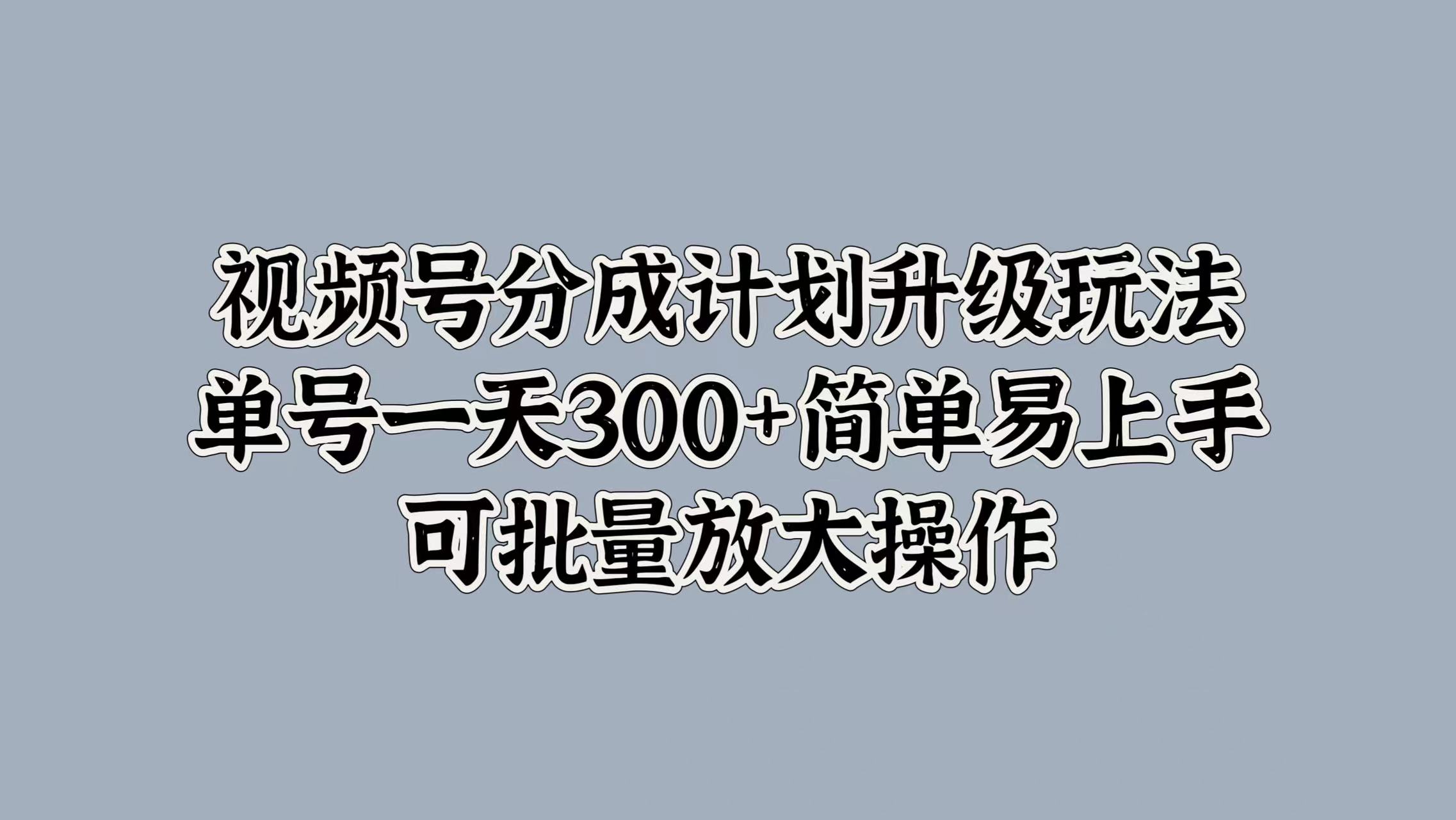 视频号分成计划升级玩法，单号一天300+简单易上手，可批量放大操作网创库-网创项目资源站-副业项目-创业项目-搞钱项目网创库