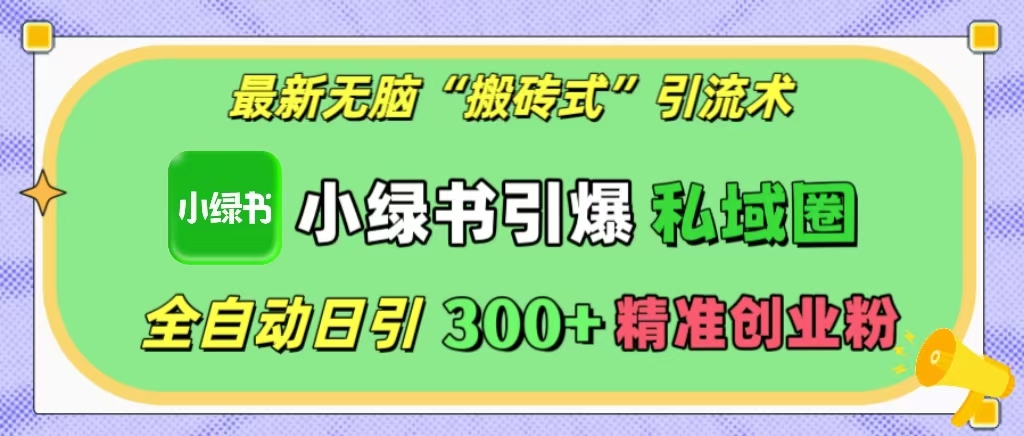 最新无脑“搬砖式”引流术，小绿书引爆私域圈，全自动日引300+精准创业粉！网创库-网创项目资源站-副业项目-创业项目-搞钱项目网创库