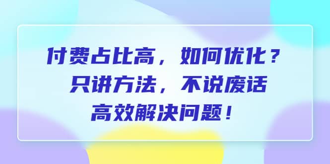 付费 占比高，如何优化？只讲方法，不说废话，高效解决问题网创库-网创项目资源站-副业项目-创业项目-搞钱项目网创库