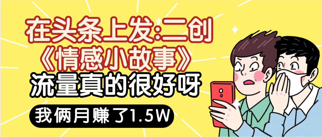 惊叹！在头条上发：二创《情感小故事》流量超级爆，我俩月单号赚了1.5W，熟悉后可以多账户操作哦！网创库-网创项目资源站-副业项目-创业项目-搞钱项目网创库