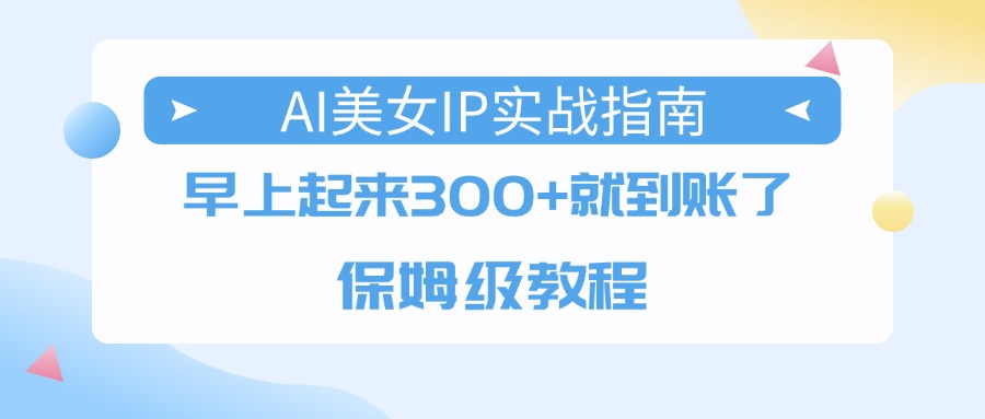 AI美女IP实战指南，早上起来300+就到账了，保姆级教程网创库-网创项目资源站-副业项目-创业项目-搞钱项目网创库