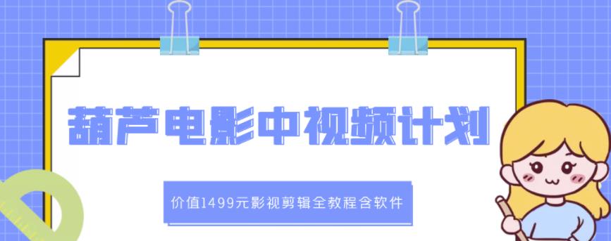 葫芦电影中视频解说教学：价值1499元影视剪辑全教程含软件网创库-网创项目资源站-副业项目-创业项目-搞钱项目网创库