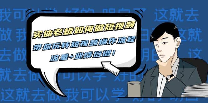 实体老板如何做短视频：带你玩转短视频全套操作流程，流量+业绩倍增网创库-网创项目资源站-副业项目-创业项目-搞钱项目网创库