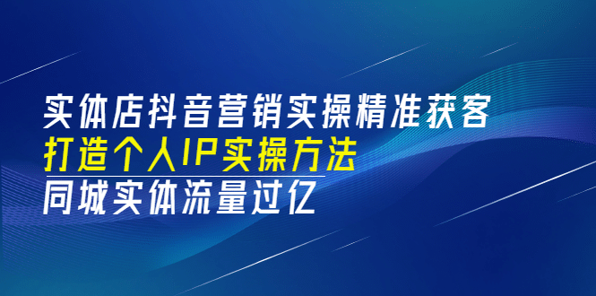 实体店抖音营销实操精准获客、打造个人IP实操方法，同城实体流量过亿(53节)网创库-网创项目资源站-副业项目-创业项目-搞钱项目网创库