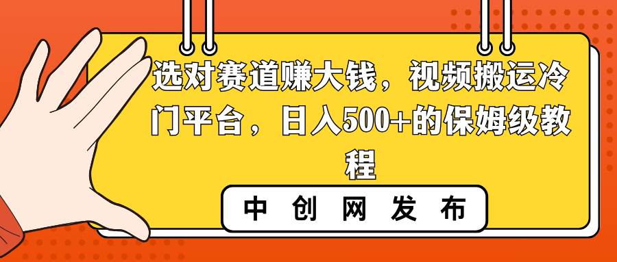 选对赛道赚大钱，视频搬运冷门平台，日入500+的保姆级教程网创库-网创项目资源站-副业项目-创业项目-搞钱项目网创库