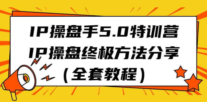 IP操盘手5.0特训营，IP操盘终极方法分享（全套教程）网创库-网创项目资源站-副业项目-创业项目-搞钱项目网创库