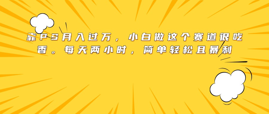 靠PS月入过万，小白做这个赛道很吃香。每天两小时，简单轻松且暴利网创库-网创项目资源站-副业项目-创业项目-搞钱项目网创库