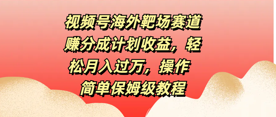 视频号海外靶场赛道赚分成计划收益，轻松月入过万，操作简单保姆级教程网创库-网创项目资源站-副业项目-创业项目-搞钱项目网创库