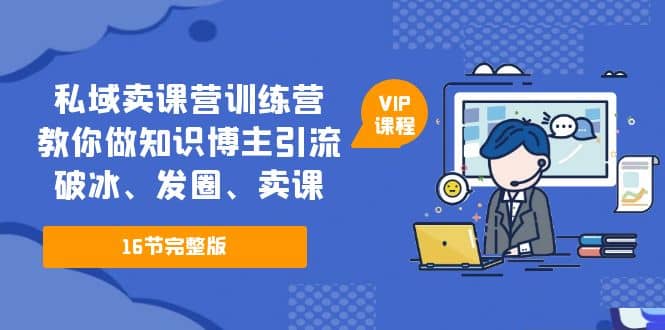 私域卖课营训练营：教你做知识博主引流、破冰、发圈、卖课（16节课完整版）网创库-网创项目资源站-副业项目-创业项目-搞钱项目网创库