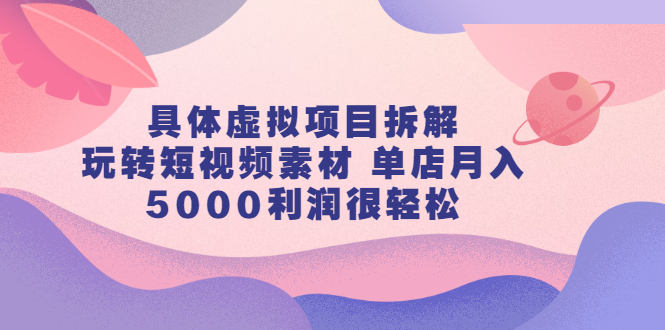 具体虚拟项目拆解，玩转短视频素材，单店月入几万+【视频课程】网创库-网创项目资源站-副业项目-创业项目-搞钱项目网创库