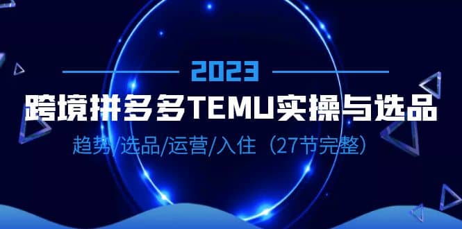 2023跨境·拼多多·TEMU实操与选品，趋势·选品·运营·入住（27节完整）网创库-网创项目资源站-副业项目-创业项目-搞钱项目网创库