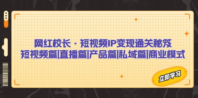 网红校长·短视频IP变现通关秘笈：短视频篇+直播篇+产品篇+私域篇+商业模式网创库-网创项目资源站-副业项目-创业项目-搞钱项目网创库