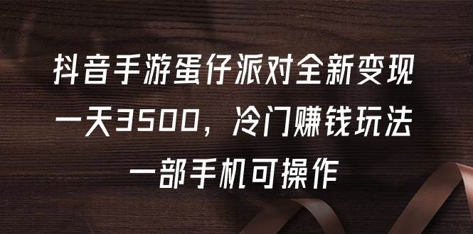 抖音手游蛋仔派对全新变现，一天3500，冷门赚钱玩法，一部手机可操作网创库-网创项目资源站-副业项目-创业项目-搞钱项目网创库
