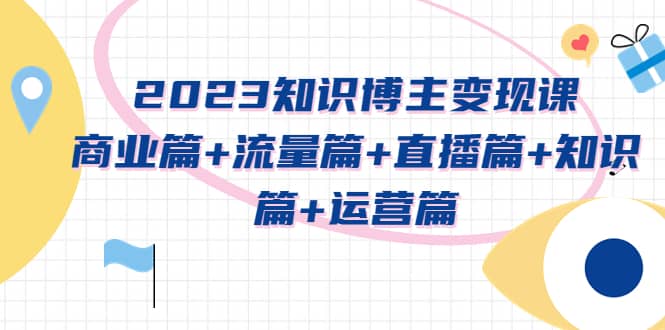 2023知识博主变现实战进阶课：商业篇+流量篇+直播篇+知识篇+运营篇网创库-网创项目资源站-副业项目-创业项目-搞钱项目网创库