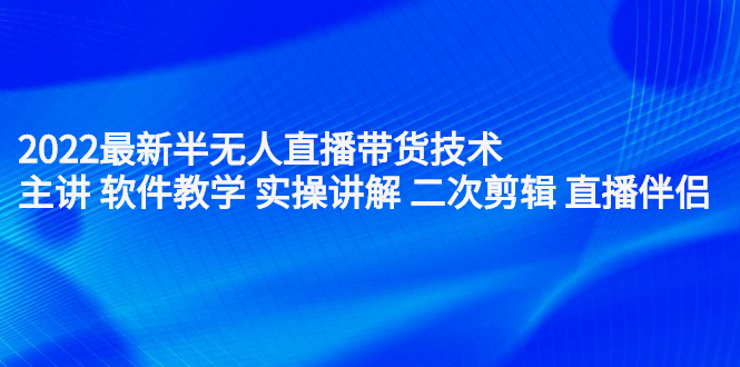 2022最新半无人直播带货技术：主讲 软件教学 实操讲解 二次剪辑 直播伴侣网创库-网创项目资源站-副业项目-创业项目-搞钱项目网创库