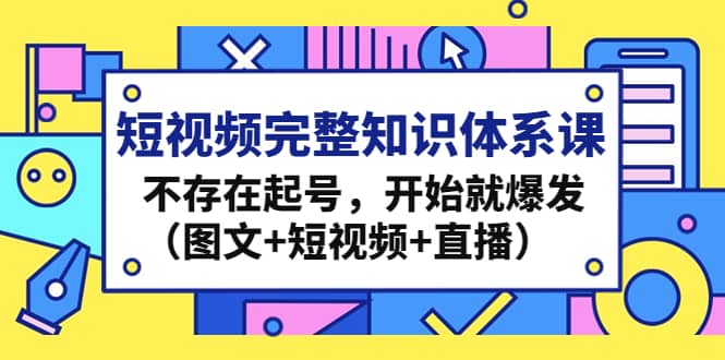 短视频完整知识体系课，不存在起号，开始就爆发（图文+短视频+直播）网创库-网创项目资源站-副业项目-创业项目-搞钱项目网创库