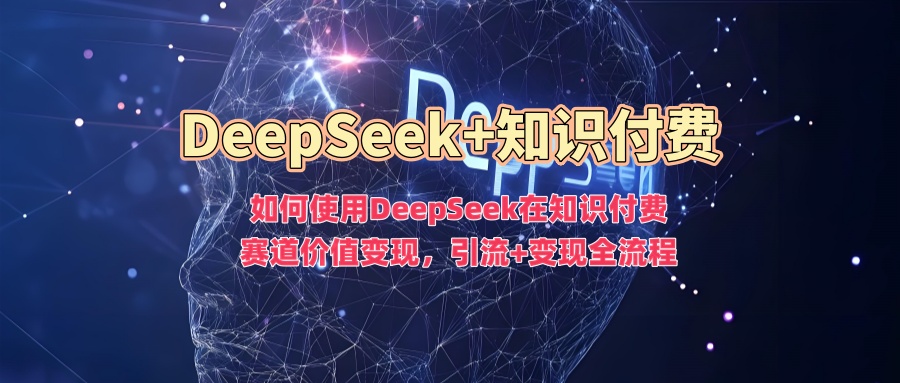如何使用DeepSeek在知识付费赛道价值变现，引流+变现全流程网创库-网创项目资源站-副业项目-创业项目-搞钱项目网创库