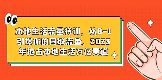 本地生活流量特训，从0-1引爆你的同城流量，2023年抢占本地生活万亿赛道网创库-网创项目资源站-副业项目-创业项目-搞钱项目网创库