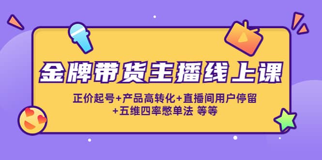 金牌带货主播线上课：正价起号+产品高转化+直播间用户停留+五维四率憋单法网创库-网创项目资源站-副业项目-创业项目-搞钱项目网创库