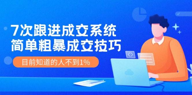 7次 跟进 成交系统：简单粗暴成交技巧，目前知道的人不到1%网创库-网创项目资源站-副业项目-创业项目-搞钱项目网创库