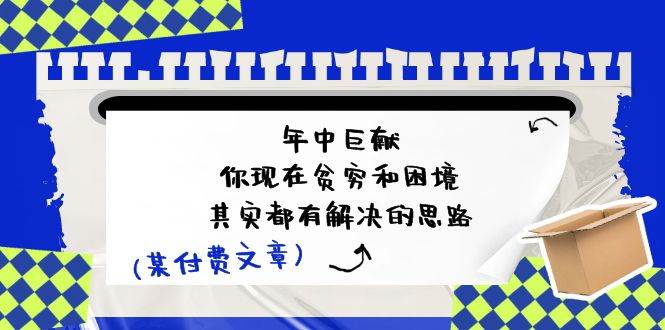 某付费文：年中巨献-你现在贫穷和困境，其实都有解决的思路 (进来抄作业)网创库-网创项目资源站-副业项目-创业项目-搞钱项目网创库